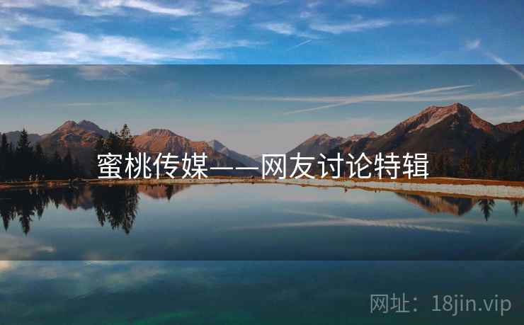 蜜桃传媒——网友讨论特辑