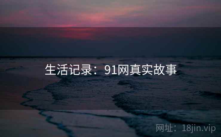生活记录：91网真实故事  第1张