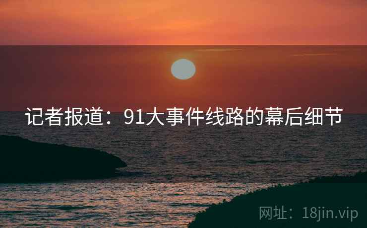 记者报道：91大事件线路的幕后细节