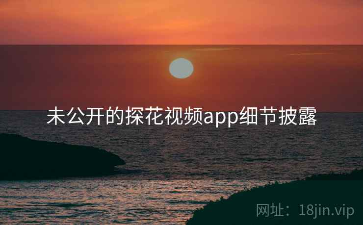 未公开的探花视频app细节披露