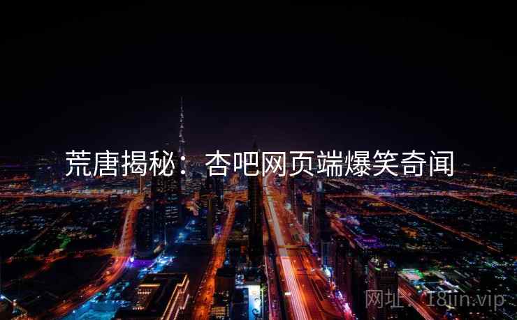 荒唐揭秘：杏吧网页端爆笑奇闻