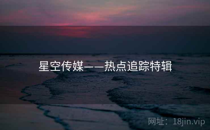 星空传媒——热点追踪特辑