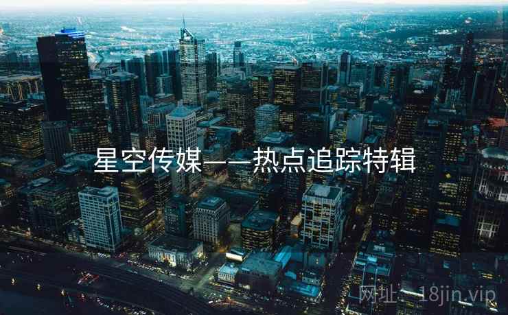 星空传媒——热点追踪特辑
