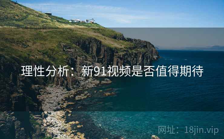 理性分析：新91视频是否值得期待