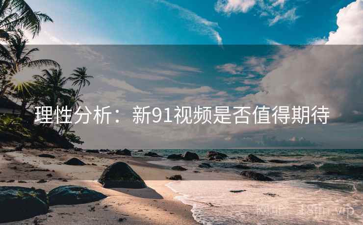 理性分析：新91视频是否值得期待