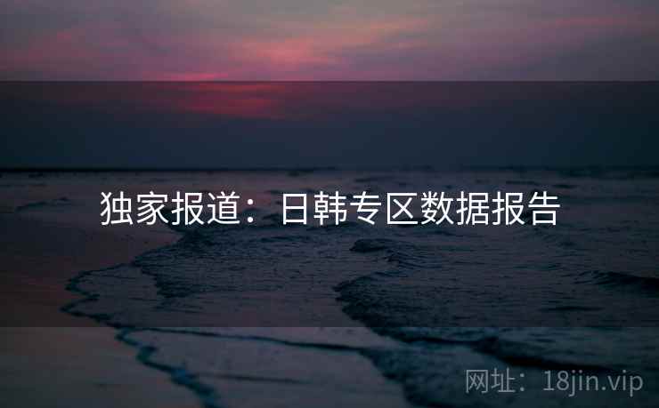 独家报道：日韩专区数据报告