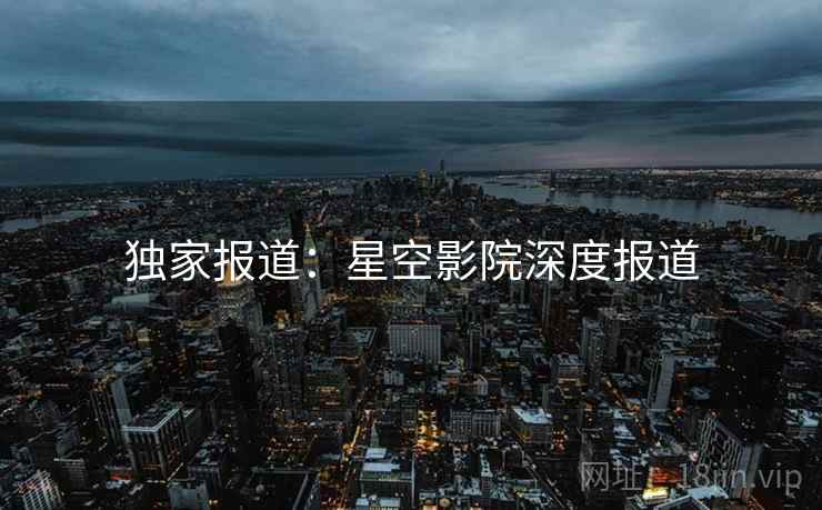独家报道：星空影院深度报道