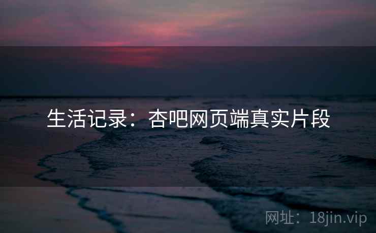 生活记录：杏吧网页端真实片段