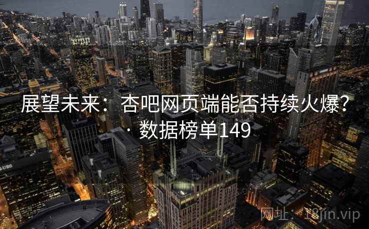 展望未来：杏吧网页端能否持续火爆？ · 数据榜单149