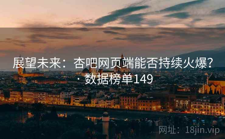 展望未来：杏吧网页端能否持续火爆？ · 数据榜单149