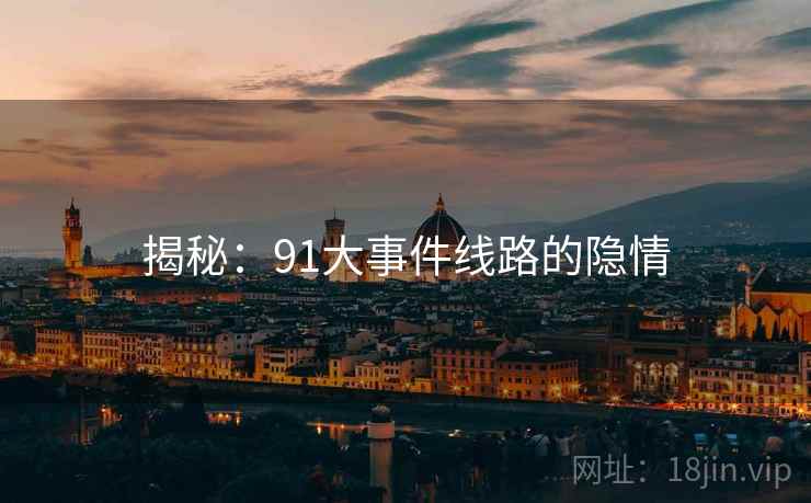 揭秘：91大事件线路的隐情