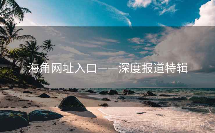 海角网址入口——深度报道特辑