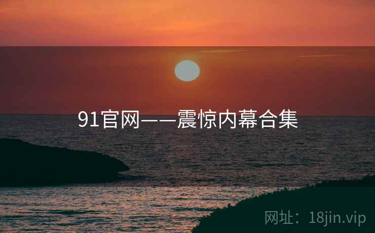 91官网——震惊内幕合集
