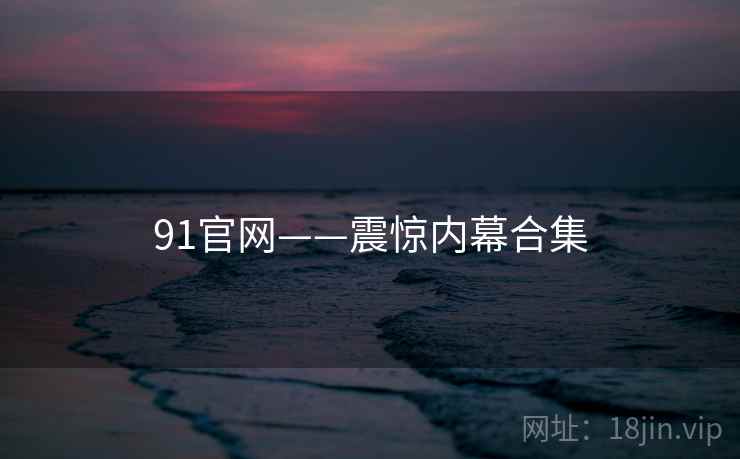 91官网——震惊内幕合集