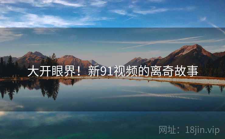大开眼界！新91视频的离奇故事