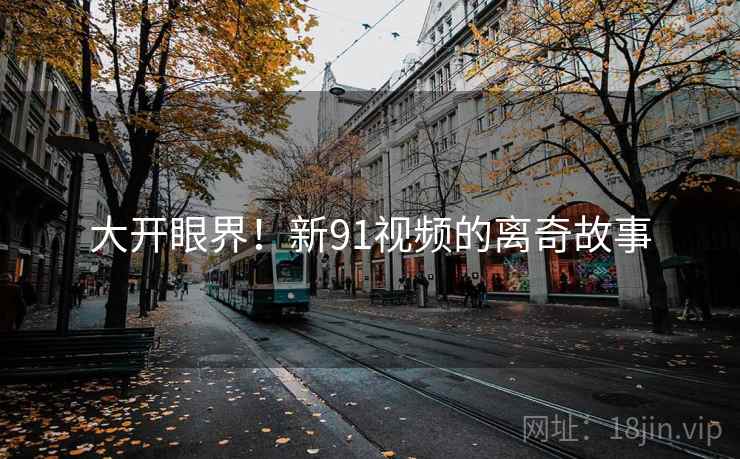 大开眼界！新91视频的离奇故事