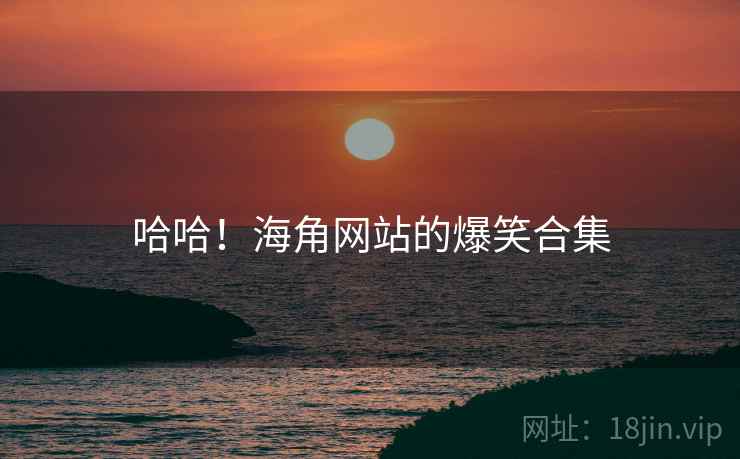 哈哈！海角网站的爆笑合集