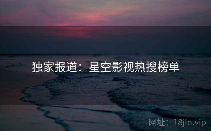 独家报道：星空影视热搜榜单
