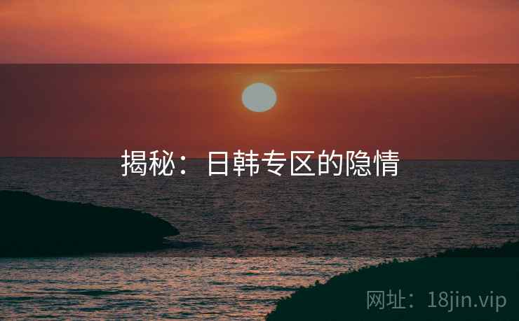 揭秘：日韩专区的隐情