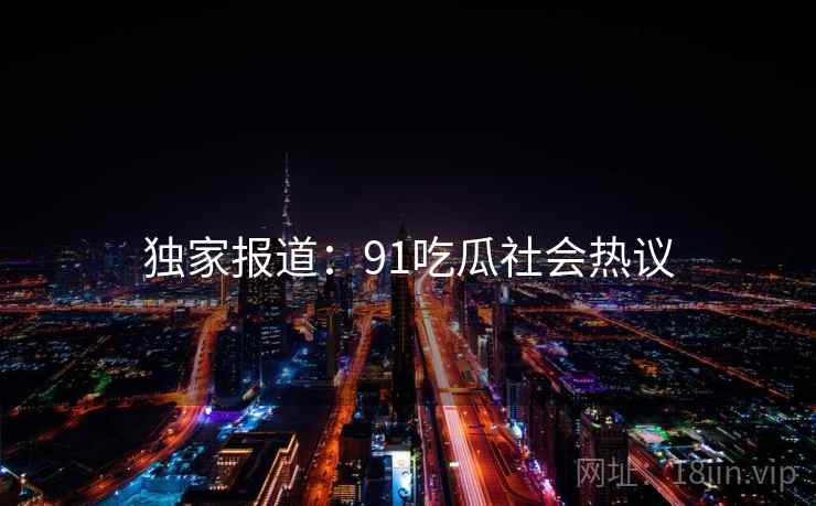 独家报道：91吃瓜社会热议