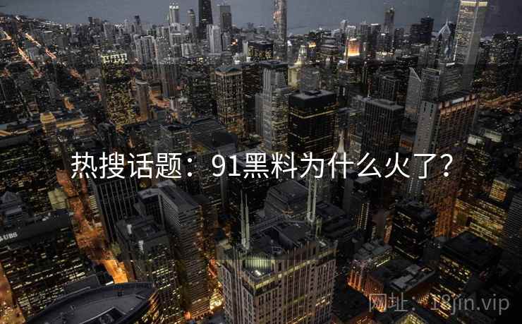 热搜话题：91黑料为什么火了？