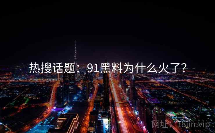 热搜话题：91黑料为什么火了？