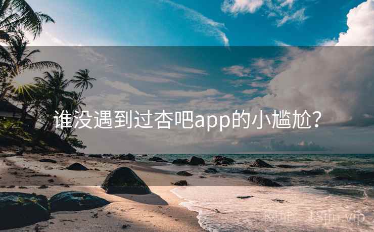 谁没遇到过杏吧app的小尴尬？