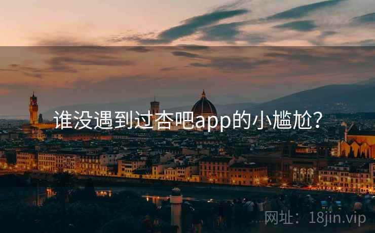 谁没遇到过杏吧app的小尴尬？