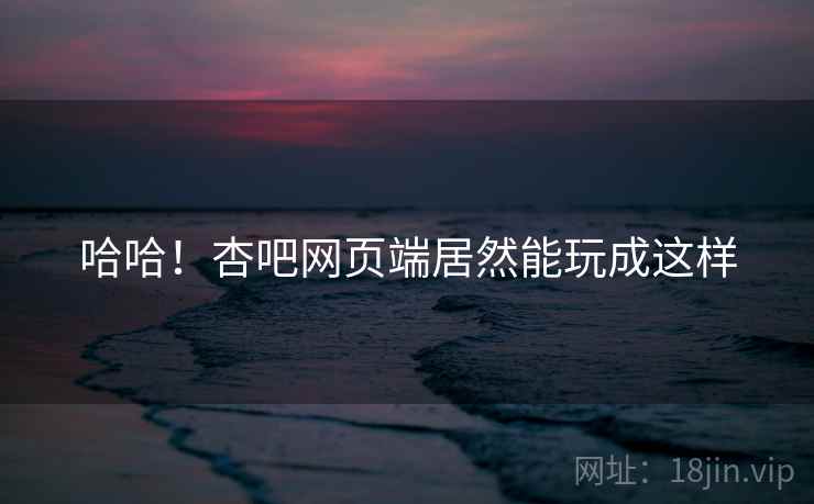 哈哈！杏吧网页端居然能玩成这样