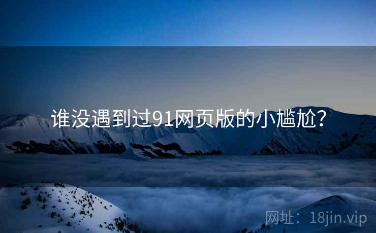 谁没遇到过91网页版的小尴尬？