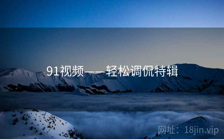 91视频——轻松调侃特辑