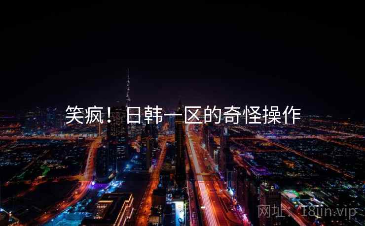 笑疯！日韩一区的奇怪操作