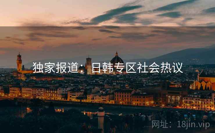独家报道：日韩专区社会热议