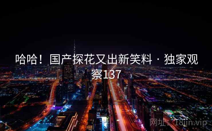 哈哈！国产探花又出新笑料 · 独家观察137