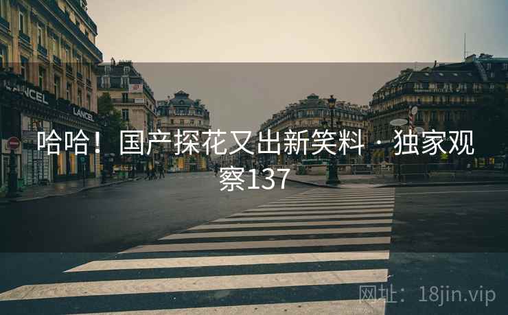哈哈！国产探花又出新笑料 · 独家观察137