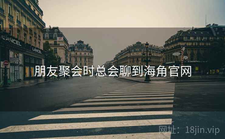 朋友聚会时总会聊到海角官网