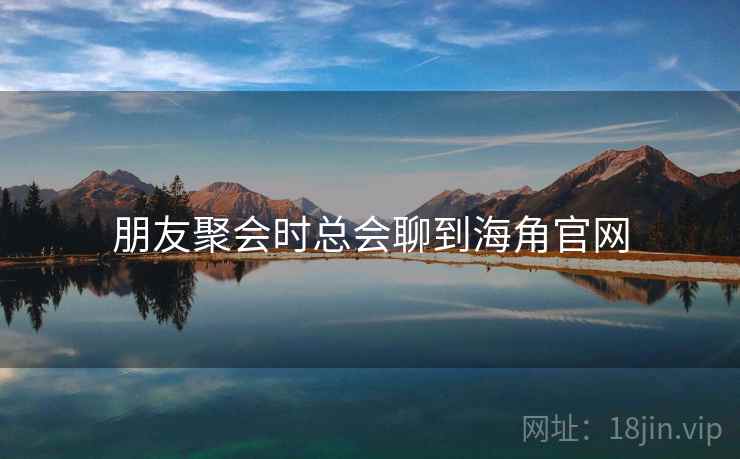 朋友聚会时总会聊到海角官网