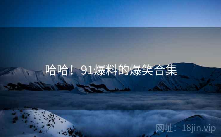 哈哈！91爆料的爆笑合集