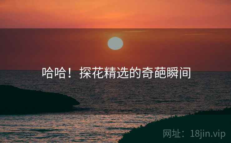 哈哈！探花精选的奇葩瞬间