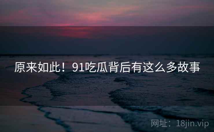 原来如此！91吃瓜背后有这么多故事