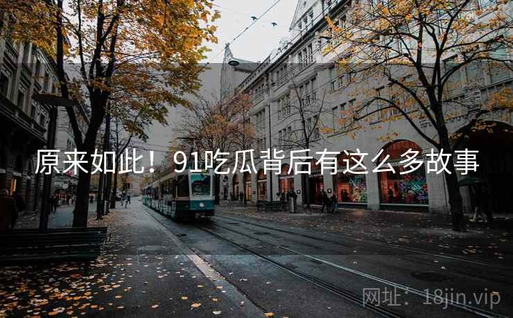 原来如此！91吃瓜背后有这么多故事