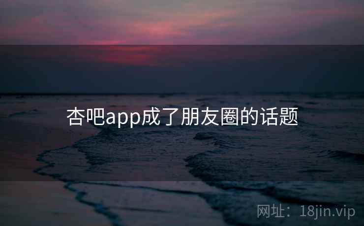 杏吧app成了朋友圈的话题