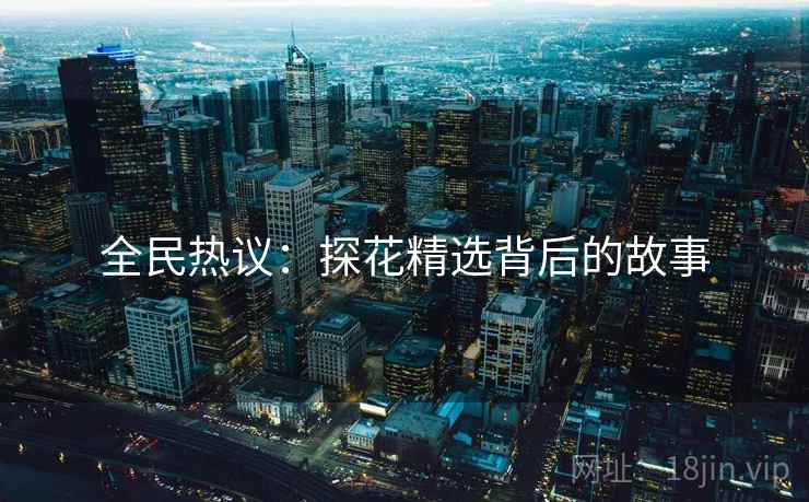 全民热议：探花精选背后的故事