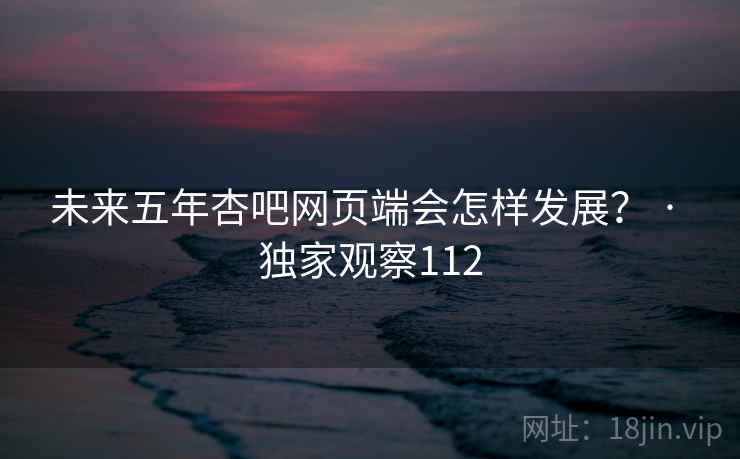 未来五年杏吧网页端会怎样发展？ · 独家观察112