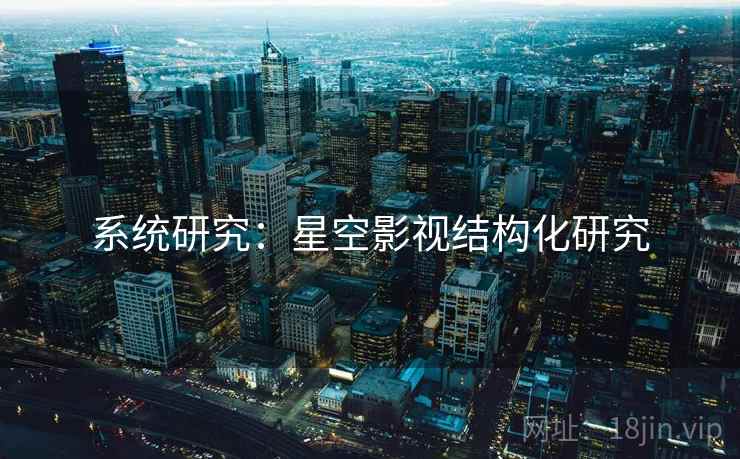 系统研究：星空影视结构化研究