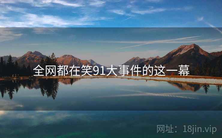 全网都在笑91大事件的这一幕