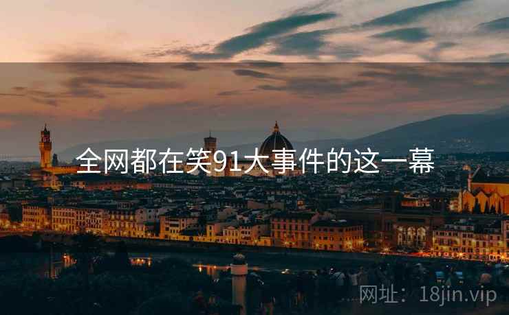 全网都在笑91大事件的这一幕
