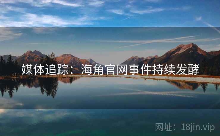 媒体追踪：海角官网事件持续发酵