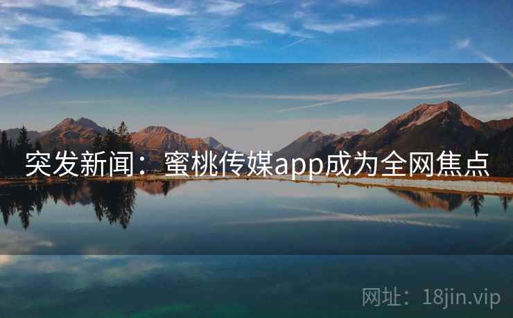 突发新闻：蜜桃传媒app成为全网焦点
