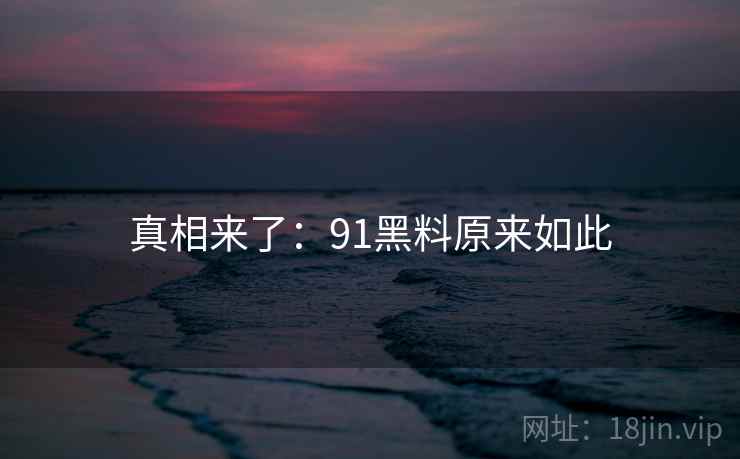 真相来了：91黑料原来如此